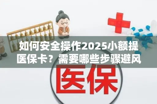 如何安全操作2025小额提医保卡？需要哪些步骤避风险？
